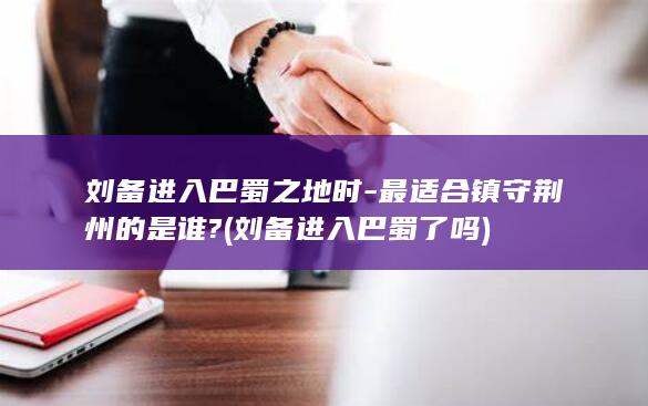 刘备进入巴蜀之地时-最适合镇守荆州的是谁? (刘备进入巴蜀了吗)(图1)
