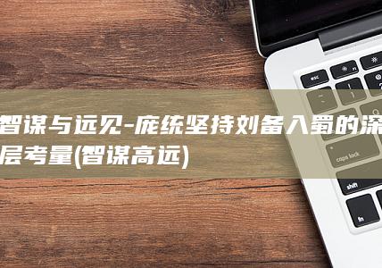 智谋与远见-庞统坚持刘备入蜀的深层考量 (智谋高远)(图1)