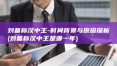 刘备称汉中王-时间背景与原因探析 (刘备称汉中王是哪一年)(图1)