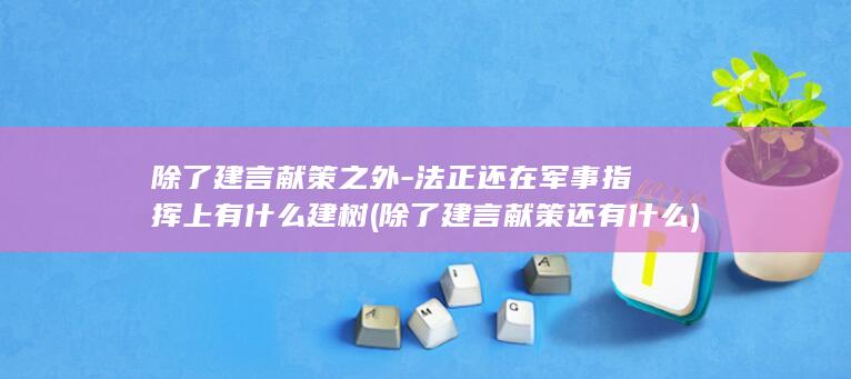 除了建言献策之外-法正还在军事指挥上有什么建树 (除了建言献策还有什么)(图1)