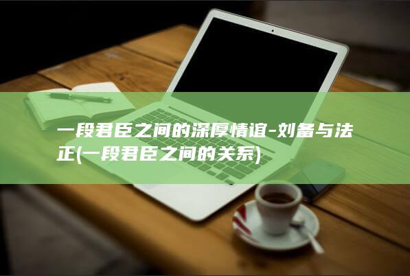 一段君臣之间的深厚情谊-刘备与法正 (一段君臣之间的关系)(图1)