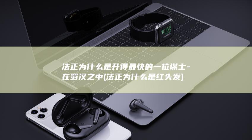法正为什么是升得最快的一位谋士-在蜀汉之中 (法正为什么是红头发)(图1)