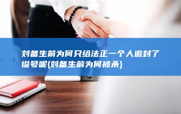 刘备生前为何只给法正一个人追封了谥号呢 (刘备生前为何被杀)(图1)