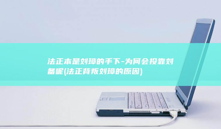 法正本是刘璋的手下-为何会投靠刘备呢 (法正背叛刘璋的原因)(图1)