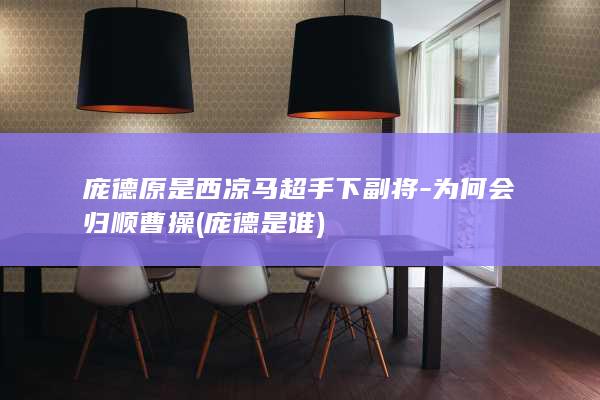 庞德原是西凉马超手下副将-为何会归顺曹操 (庞德是谁)(图1) 庞德原是西凉马超手下副将-为何会归顺曹操 (庞德是谁)(图1)