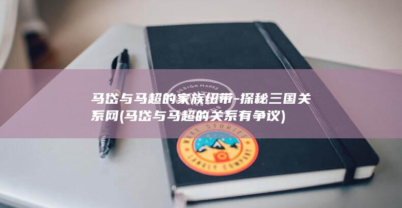 马岱与马超的家族纽带-探秘三国关系网 (马岱与马超的关系有争议)(图1)