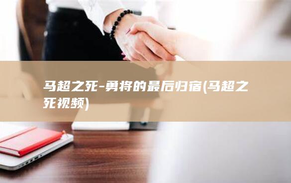 马超之死-勇将的最后归宿 (马超之死视频)(图1)