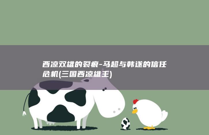 西凉双雄的裂痕-马超与韩遂的信任危机 (三国西凉雄主)(图1)