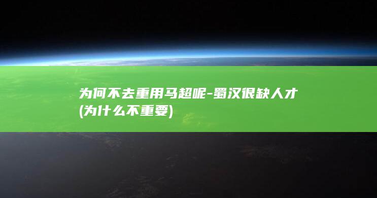 为何不去重用马超呢-蜀汉很缺人才 (为什么不重要)(图1)