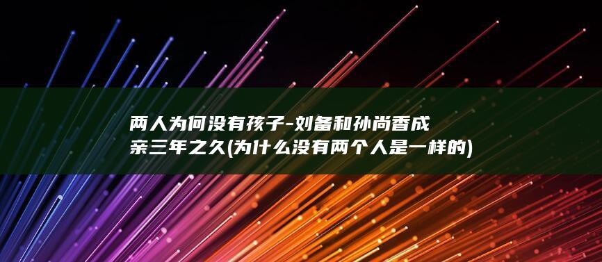 两人为何没有孩子-刘备和孙尚香成亲三年之久 (为什么没有两个人是一样的)(图1) 两人为何没有孩子-刘备和孙尚香成亲三年之久 (为什么没有两个人是一样的)(图1)