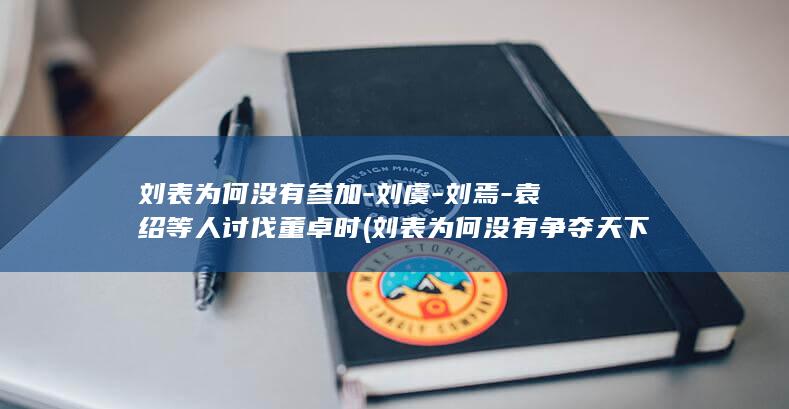 刘表为何没有参加-刘虞-刘焉-袁绍等人讨伐董卓时 (刘表为何没有争夺天下)(图1)