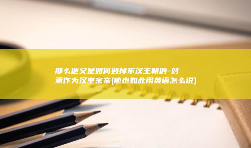 那么他又是如何毁掉东汉王朝的-刘焉作为汉室宗亲 (他也如此用英语怎么说)(图1)