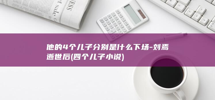 他的4个儿子分别是什么下场-刘焉逝世后 (四个儿子 小说)(图1)