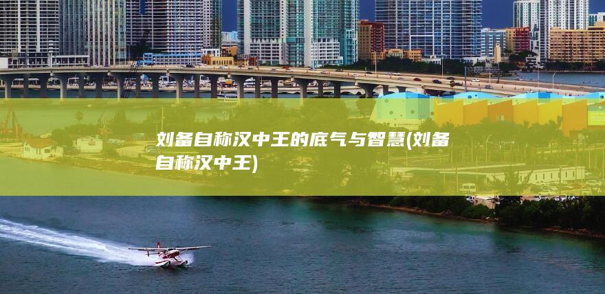 刘备自称汉中王的底气与智慧 (刘备自称汉中王)(图1)