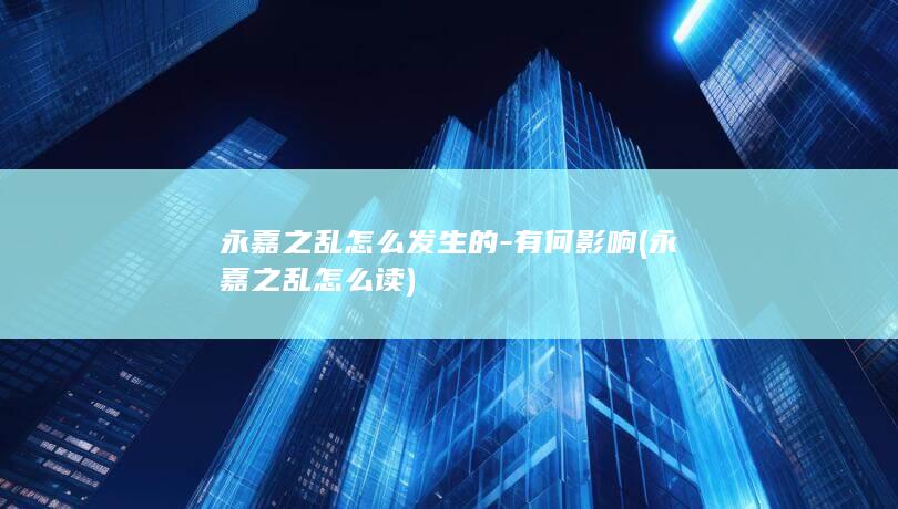 永嘉之乱怎么发生的-有何影响 (永嘉之乱怎么读)(图1)