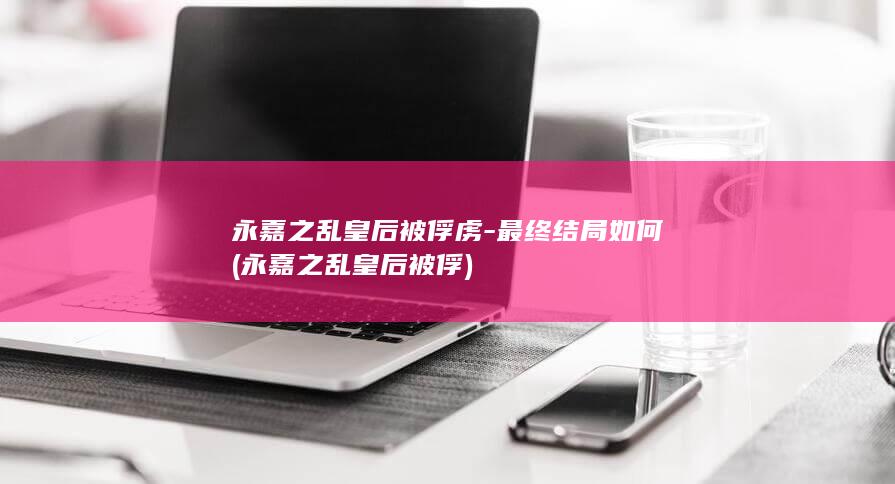 永嘉之乱皇后被俘虏-最终结局如何 (永嘉之乱皇后被俘)(图1)