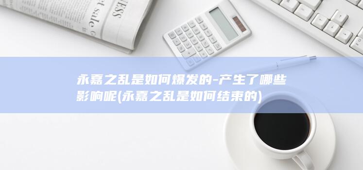 永嘉之乱是如何爆发的-产生了哪些影响呢 (永嘉之乱是如何结束的)(图1)