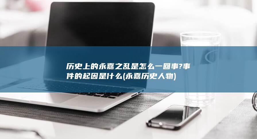 历史上的永嘉之乱是怎么一回事?事件的起因是什么 (永嘉历史人物)(图1)