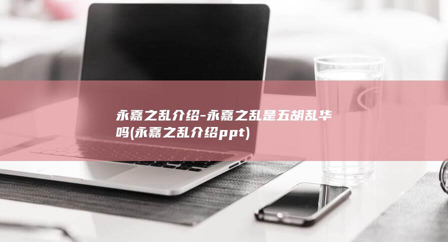 永嘉之乱介绍-永嘉之乱是五胡乱华吗 (永嘉之乱介绍ppt)(图1)