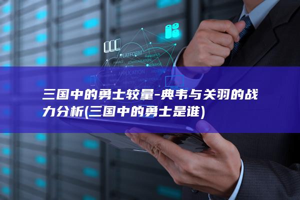 三国中的勇士较量-典韦与关羽的战力分析 (三国中的勇士是谁)(图1)