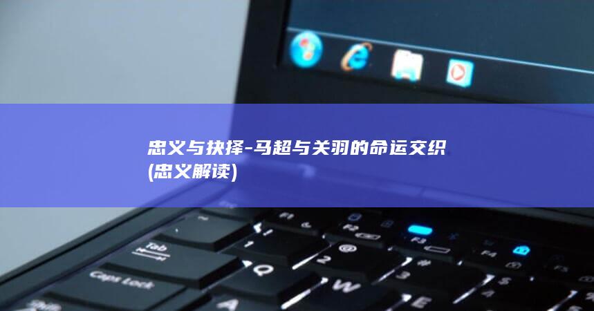 忠义与抉择-马超与关羽的命运交织 (忠义解读)(图1)