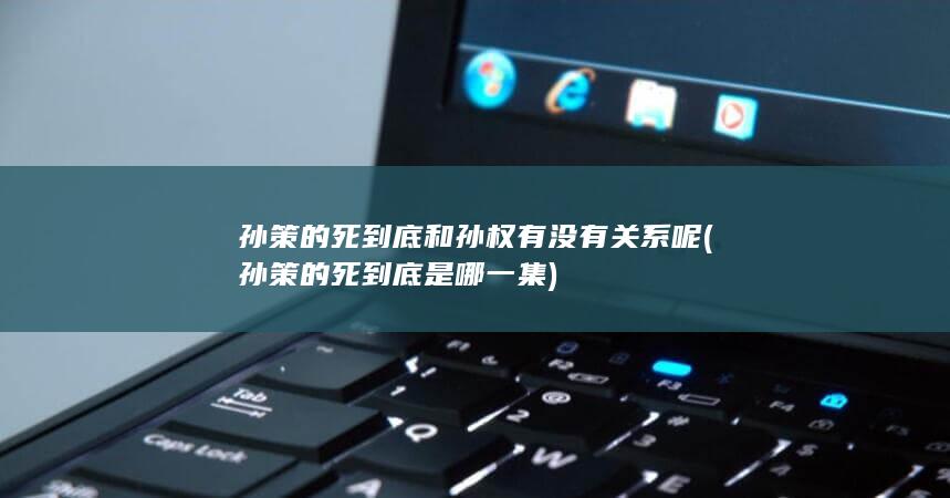 孙策的死到底和孙权有没有关系呢 (孙策的死到底是哪一集)(图1)