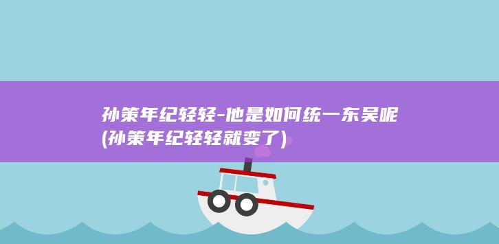 孙策年纪轻轻-他是如何统一东吴呢 (孙策年纪轻轻就变了)(图1)
