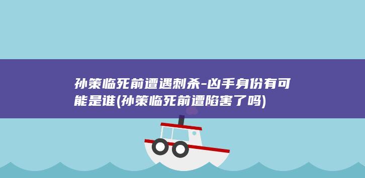 孙策临死前遭遇刺杀-凶手身份有可能是谁 (孙策临死前遭陷害了吗)(图1)