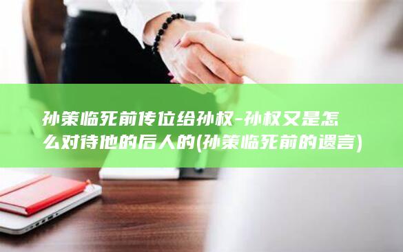 孙策临死前传位给孙权-孙权又是怎么对待他的后人的 (孙策临死前的遗言)(图1)