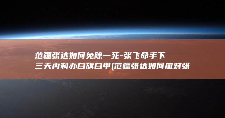 范疆张达如何免除一死-张飞命手下三天内制办白旗白甲 (范疆张达如何应对张飞要求)(图1) 范疆张达如何免除一死-张飞命手下三天内制办白旗白甲 (范疆张达如何应对张飞要求)(图1)