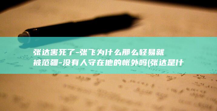 张达害死了-张飞为什么那么轻易就被范疆-没有人守在他的帐外吗 (张达是什么人物)(图1)