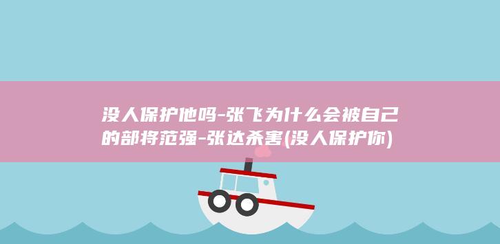 没人保护他吗-张飞为什么会被自己的部将范强-张达杀害 (没人保护你)(图1)