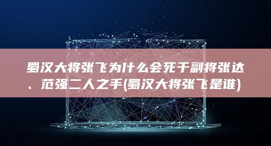 蜀汉大将张飞为什么会死于副将张达﹑范强二人之手 (蜀汉大将张飞是谁)(图1)