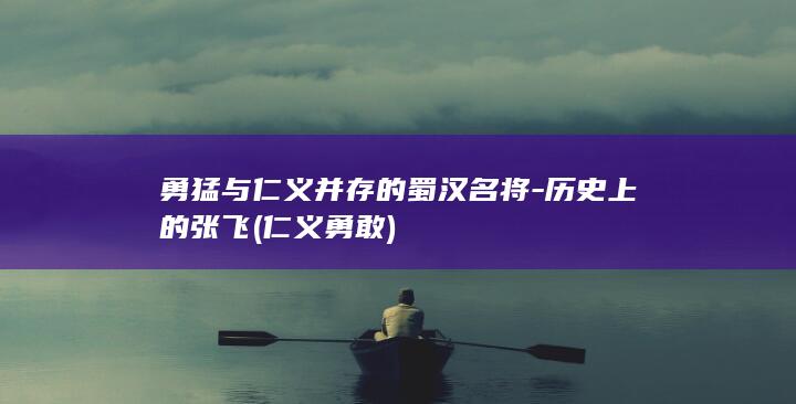 勇猛与仁义并存的蜀汉名将-历史上的张飞 (仁义勇敢)(图1)