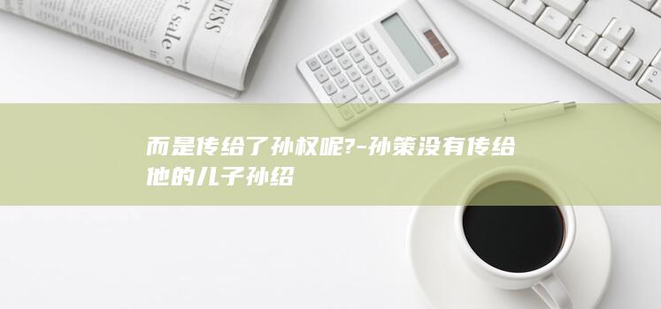 而是传给了孙权呢?-孙策没有传给他的儿子孙绍(图1)