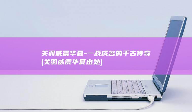 关羽威震华夏-一战成名的千古传奇 (关羽威震华夏出处)(图1)