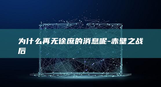 为什么再无徐庶的消息呢-赤壁之战后(图1)