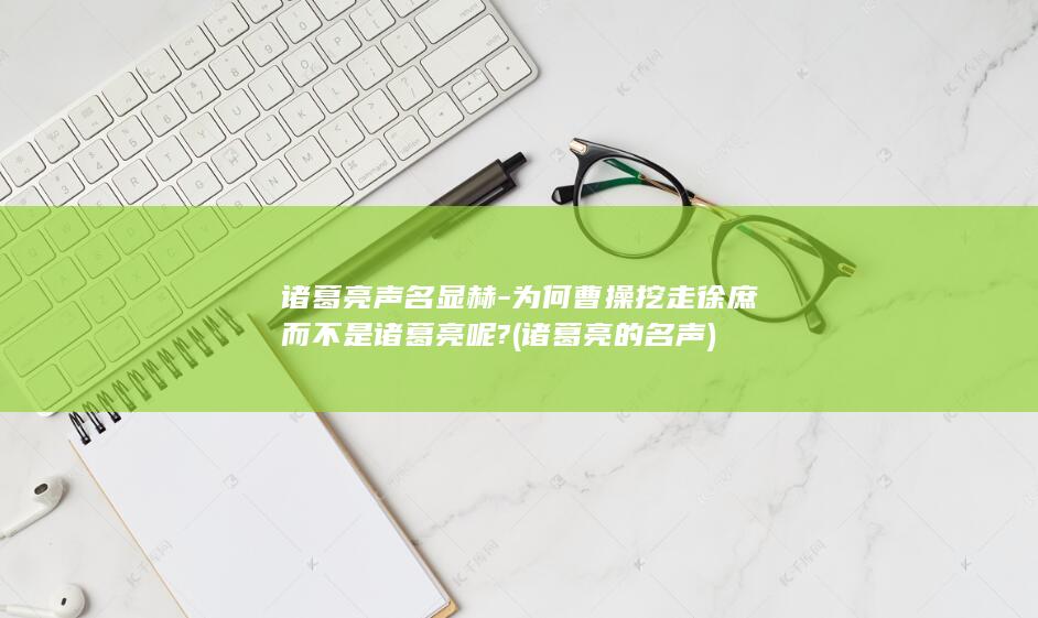 诸葛亮声名显赫-为何曹操挖走徐庶而不是诸葛亮呢? (诸葛亮的名声)(图1)