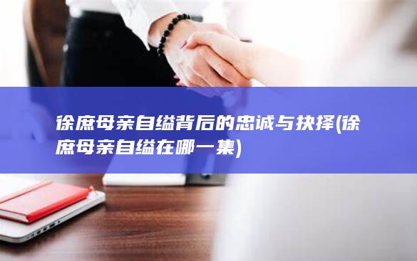 徐庶母亲自缢背后的忠诚与抉择 (徐庶母亲自缢在哪一集)(图1)
