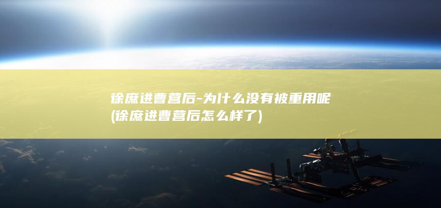 徐庶进曹营后-为什么没有被重用呢 (徐庶进曹营后怎么样了)(图1)