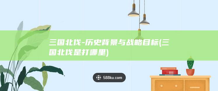三国北伐-历史背景与战略目标 (三国北伐是打哪里)(图1)