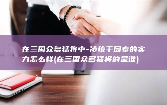 在三国众多猛将中-凌统于周泰的实力怎么样 (在三国众多猛将的是谁)(图1)