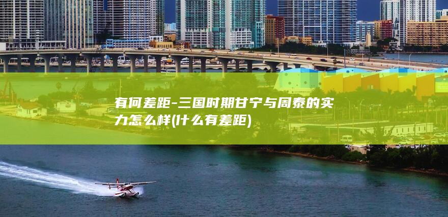 有何差距-三国时期甘宁与周泰的实力怎么样 (什么有差距)(图1)