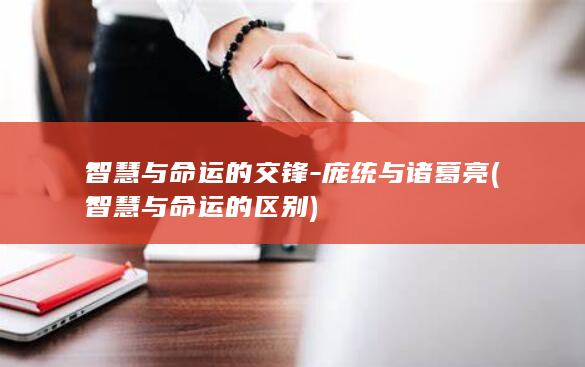 智慧与命运的交锋-庞统与诸葛亮 (智慧与命运的区别)(图1)