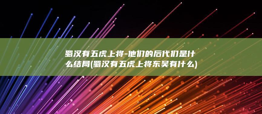 蜀汉有五虎上将-他们的后代们是什么结局 (蜀汉有五虎上将东吴有什么)(图1)
