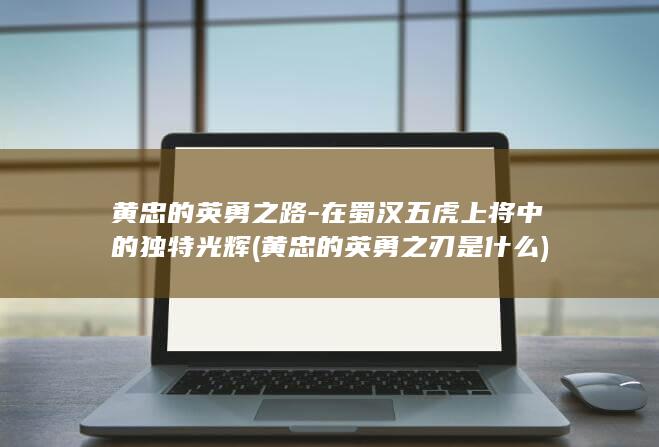 黄忠的英勇之路-在蜀汉五虎上将中的独特光辉 (黄忠的英勇之刃是什么)(图1)