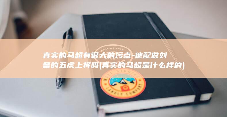 真实的马超有很大的污点-他配做刘备的五虎上将吗 (真实的马超是什么样的)(图1)