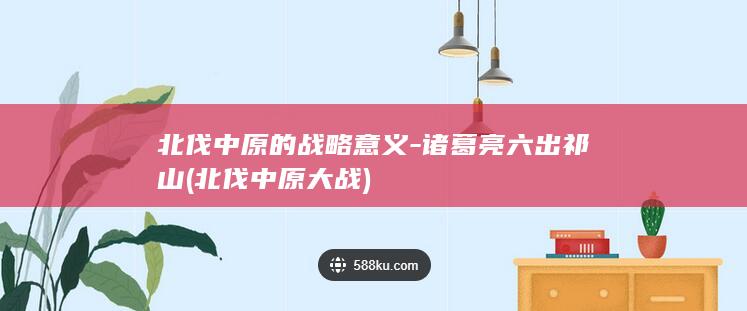 北伐中原的战略意义-诸葛亮六出祁山 (北伐中原大战)(图1)