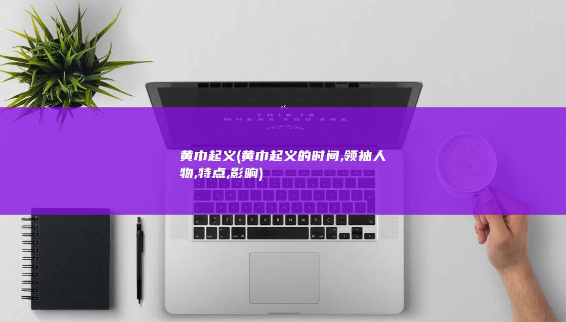 黄巾起义 (黄巾起义的时间,领袖人物,特点,影响)(图1)