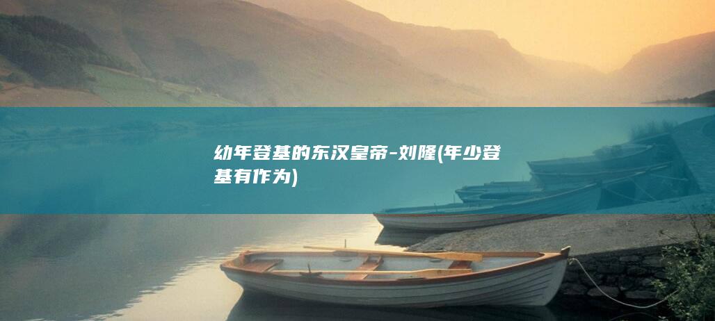 幼年登基的东汉皇帝-刘隆 (年少登基有作为)(图1)